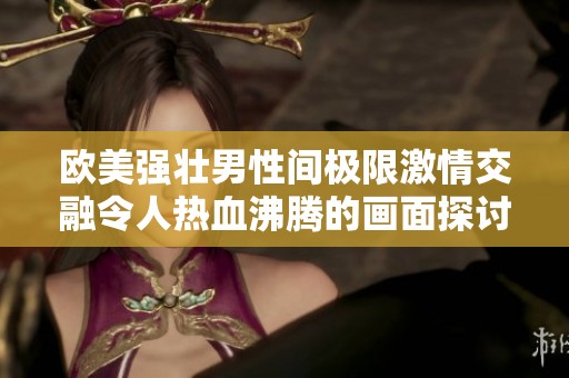 欧美强壮男性间极限激情交融令人热血沸腾的画面探讨