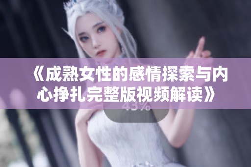 《成熟女性的感情探索与内心挣扎完整版视频解读》