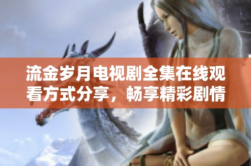 流金岁月电视剧全集在线观看方式分享，畅享精彩剧情与人物成长