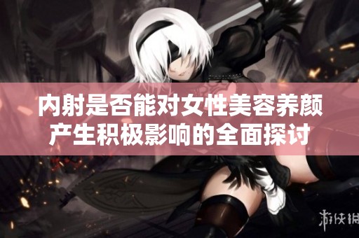 内射是否能对女性美容养颜产生积极影响的全面探讨