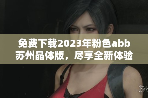免费下载2023年粉色abb苏州晶体版，尽享全新体验与功能