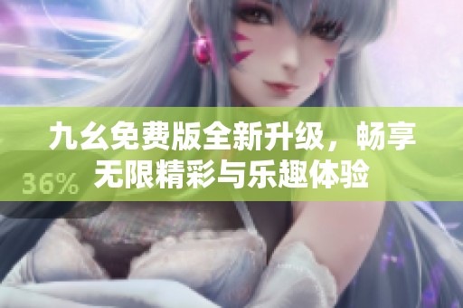 九幺免费版全新升级，畅享无限精彩与乐趣体验