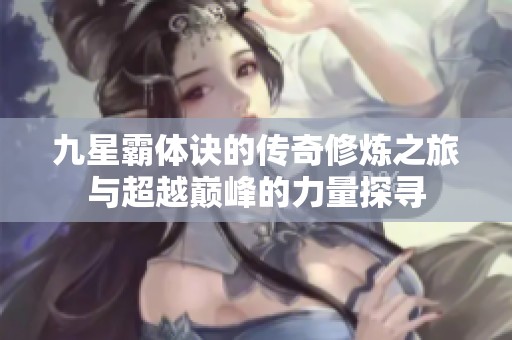 九星霸体诀的传奇修炼之旅与超越巅峰的力量探寻