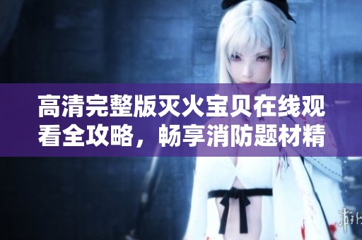 高清完整版灭火宝贝在线观看全攻略，畅享消防题材精彩内容！