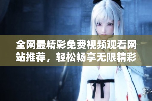 全网最精彩免费视频观看网站推荐，轻松畅享无限精彩内容