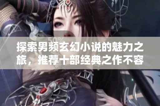 探索男频玄幻小说的魅力之旅，推荐十部经典之作不容错过
