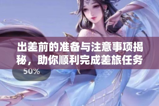 出差前的准备与注意事项揭秘，助你顺利完成差旅任务
