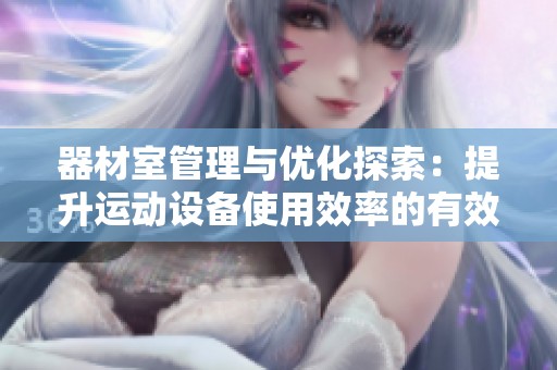 器材室管理与优化探索：提升运动设备使用效率的有效方法