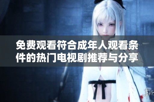 免费观看符合成年人观看条件的热门电视剧推荐与分享
