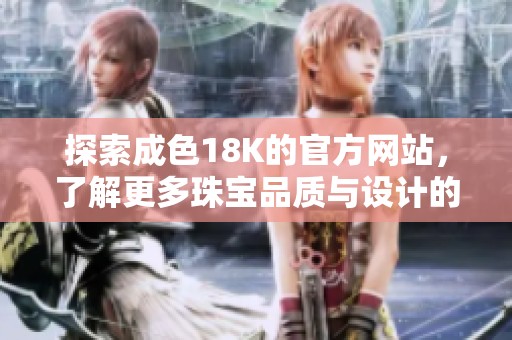 探索成色18K的官方网站，了解更多珠宝品质与设计的精彩内容