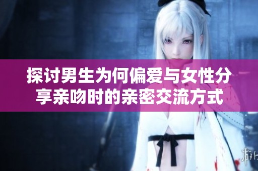 探讨男生为何偏爱与女性分享亲吻时的亲密交流方式