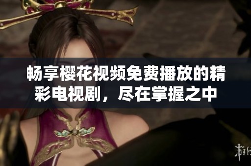 畅享樱花视频免费播放的精彩电视剧，尽在掌握之中