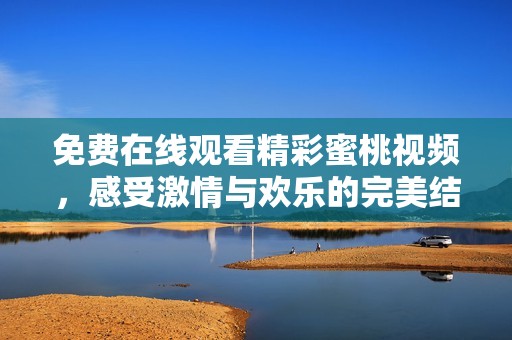 免费在线观看精彩蜜桃视频，感受激情与欢乐的完美结合