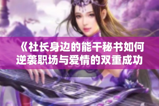 《社长身边的能干秘书如何逆袭职场与爱情的双重成功》