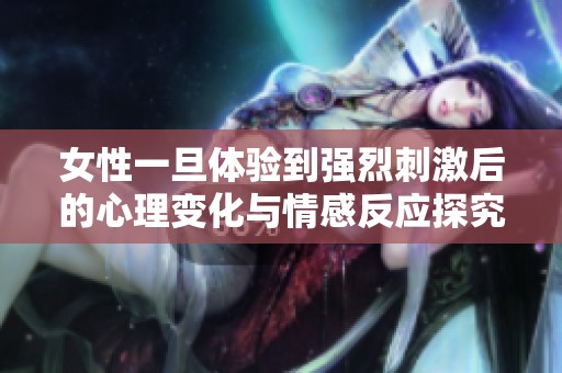 女性一旦体验到强烈刺激后的心理变化与情感反应探究