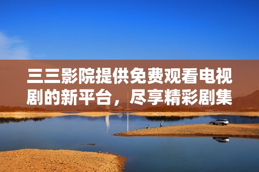 三三影院提供免费观看电视剧的新平台，尽享精彩剧集体验