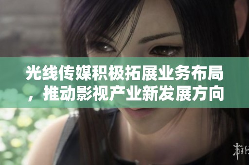 光线传媒积极拓展业务布局，推动影视产业新发展方向