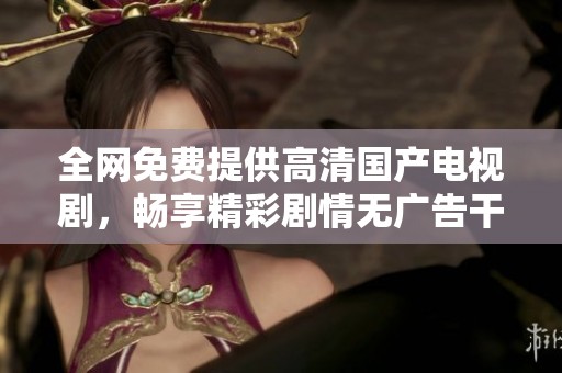 全网免费提供高清国产电视剧，畅享精彩剧情无广告干扰