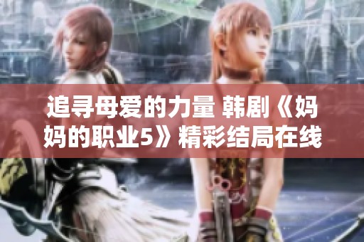 追寻母爱的力量 韩剧《妈妈的职业5》精彩结局在线观看指南