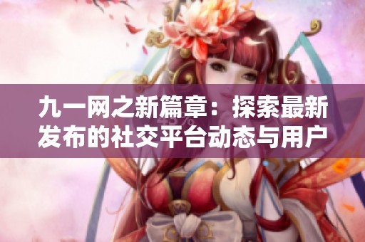 九一网之新篇章：探索最新发布的社交平台动态与用户体验