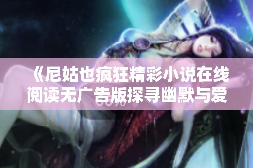 《尼姑也疯狂精彩小说在线阅读无广告版探寻幽默与爱情》