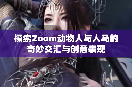探索Zoom动物人与人马的奇妙交汇与创意表现