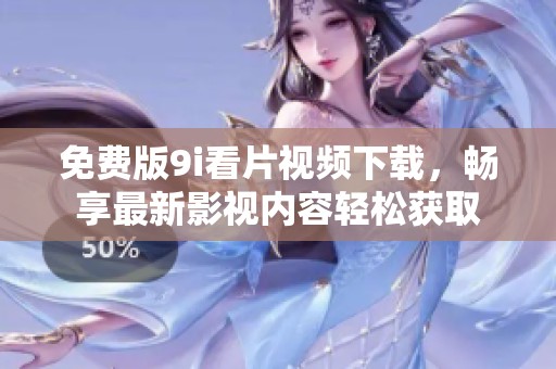 免费版9i看片视频下载，畅享最新影视内容轻松获取