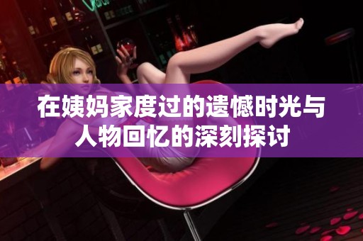 在姨妈家度过的遗憾时光与人物回忆的深刻探讨