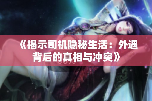 《揭示司机隐秘生活：外遇背后的真相与冲突》