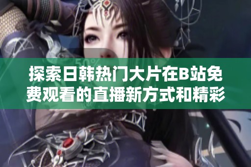 探索日韩热门大片在B站免费观看的直播新方式和精彩内容