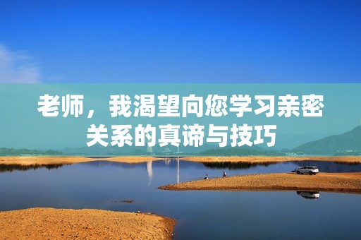老师，我渴望向您学习亲密关系的真谛与技巧