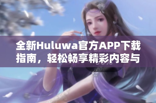 全新Huluwa官方APP下载指南，轻松畅享精彩内容与便捷服务