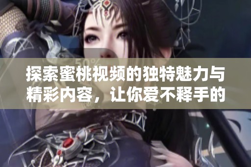 探索蜜桃视频的独特魅力与精彩内容，让你爱不释手的视听享受
