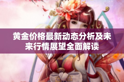 黄金价格最新动态分析及未来行情展望全面解读