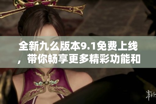 全新九么版本9.1免费上线，带你畅享更多精彩功能和体验