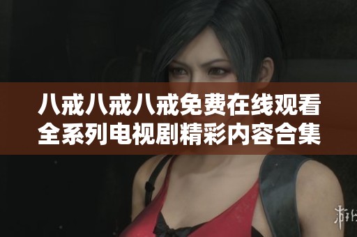 八戒八戒八戒免费在线观看全系列电视剧精彩内容合集分享