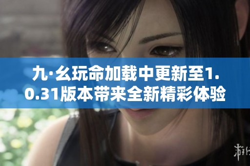 九·幺玩命加载中更新至1.0.31版本带来全新精彩体验