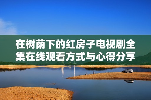 在树荫下的红房子电视剧全集在线观看方式与心得分享