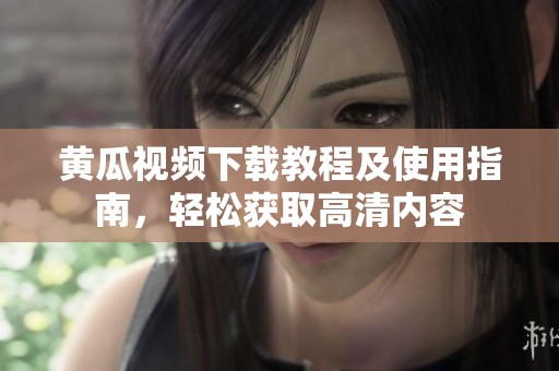 黄瓜视频下载教程及使用指南，轻松获取高清内容