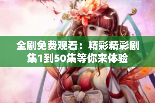 全剧免费观看：精彩精彩剧集1到50集等你来体验