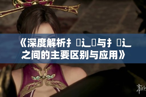 《深度解析扌喿辶畑与扌喿辶之间的主要区别与应用》