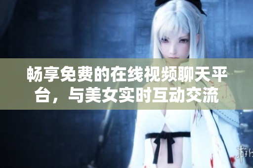 畅享免费的在线视频聊天平台，与美女实时互动交流