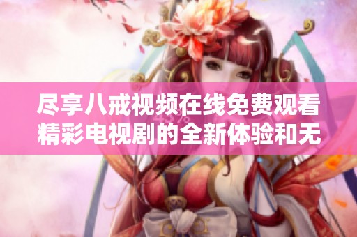 尽享八戒视频在线免费观看精彩电视剧的全新体验和无限乐趣