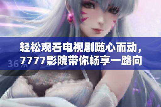 轻松观看电视剧随心而动，7777影院带你畅享一路向西精彩内容