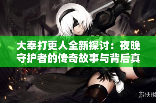大奉打更人全新探讨：夜晚守护者的传奇故事与背后真相