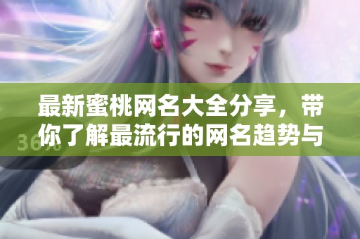 最新蜜桃网名大全分享，带你了解最流行的网名趋势与创意