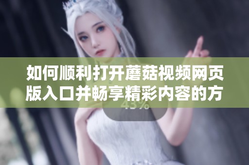 如何顺利打开蘑菇视频网页版入口并畅享精彩内容的方法