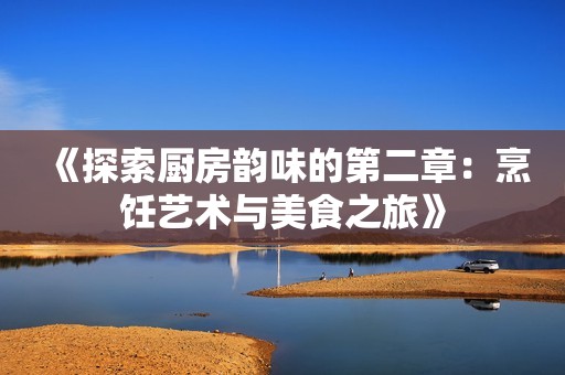 《探索厨房韵味的第二章：烹饪艺术与美食之旅》