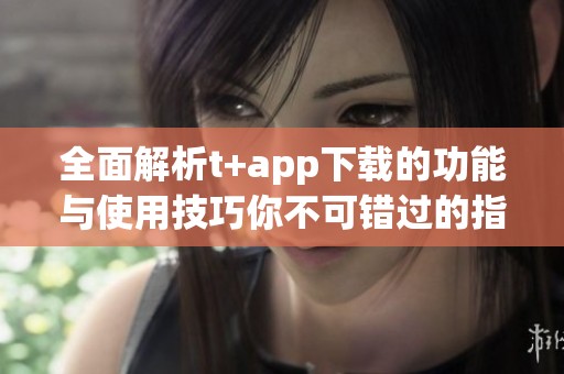 全面解析t+app下载的功能与使用技巧你不可错过的指南
