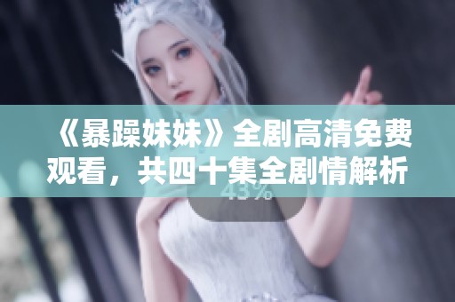 《暴躁妹妹》全剧高清免费观看，共四十集全剧情解析与观看指南